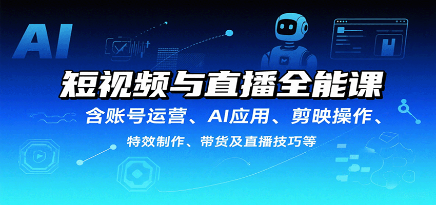 短视频与直播全能课，含账号运营、AI应用、剪映操作、特效制作、带货及直播技巧等-中创网_专注互联网创业,项目资源整合-心诚资源网