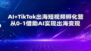 AI+TikTok出海短视频孵化营,从0-1借助AI实现出海变现-中创网-专注创业项目分享_资源整合-心诚资源网