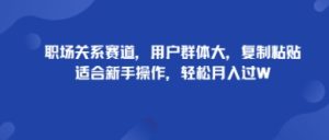 职场关系赛道，用户群体大，复制粘贴，适合新手操作，轻松月入过W-中创网-专注创业项目分享_资源整合-心诚资源网
