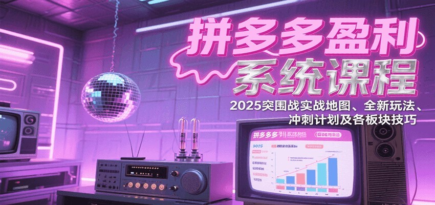 拼多多盈利系统课：2025突围战实战地图、全新玩法、冲刺计划及各板块技巧（更新9月）-中创网_专注互联网创业,项目资源整合-心诚资源网