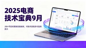 (16010期)2025电商技术宝典9月:200+节实时更新实操案例,可技术变现亦可自用放大-中创网-专注创业项目分享_资源整合-心诚资源网