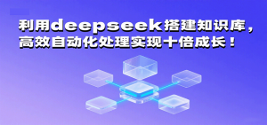 利用deepseek搭建知识库,高效自动化处理实现十倍成长!-中创网_专注互联网创业,项目资源整合-心诚资源网