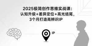 （15928期）2025极简创作思维实战课：认知升级+差异定位+高光结尾，3个月打造高辨识IP-中创网_专注互联网创业,项目资源整合-心诚资源网