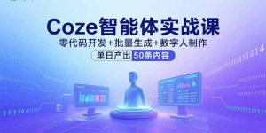 (15918期)Coze智能体实战课,零代码开发+批量生成+数字人制作,单日产出50条内容-中创网_专注互联网创业,项目资源整合-心诚资源网