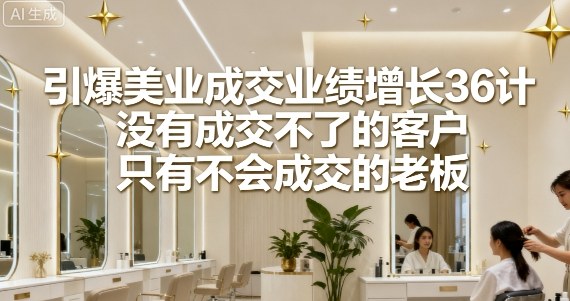 引爆美业成交业绩增长36计，没有成交不了的客户，只有不会成交的老板-中创网-专注创业项目分享_资源整合-心诚资源网