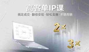 高客单IP课,搞定成交,搞定高客单IP,翻倍变现,轻松卖爆,不销而销-中创网-专注创业项目分享_资源整合-心诚资源网