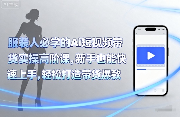 服装人必学的Ai短视频带货实操高阶课，新手也能快速上手，轻松打造带货爆款-中创网_专注互联网创业,项目资源整合-心诚资源网