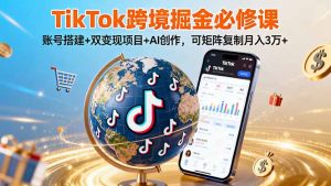 (16003期)TikTo跨境掘金必修课,账号搭建+双变现项目+AI创作,可矩阵复制月入3万+-中创网-专注创业项目分享_资源整合-心诚资源网