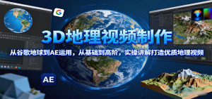 3D地理视频制作,从谷歌地球到AE运用,从基础到高阶,实操讲解打造优质地理视频-中创网-专注创业项目分享_资源整合-心诚资源网