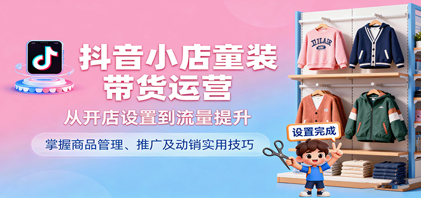 抖音小店童装带货运营，从开店设置到流量提升，掌握商品管理、推广及动销实用技巧-中创网-专注创业项目分享_资源整合-心诚资源网
