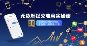 无货源社交电商实操课,绕开传统互联网电商模式,撒豆成兵,实现跨平台交易-中创网_专注互联网创业,项目资源整合-心诚资源网