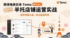 跨境电商日本Temu半托管店铺运营实战,新手快速入局,抢占蓝海市场-中创网_专注互联网创业,项目资源整合-心诚资源网