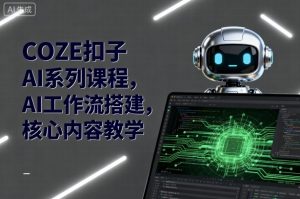 COZE扣子AI系列课程，AI工作流搭建，核心内容教学-中创网-专注创业项目分享_资源整合-心诚资源网