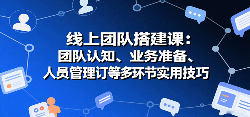 线上团队搭建课：团队认知、业务准备、人员管理、协议签订等多环节实用技巧-中创网_专注互联网创业,项目资源整合-心诚资源网