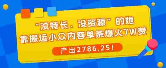 “没特长、没资源”的她，靠搬运小众内容单条爆火7W赞，产出2786！-中创网-专注创业项目分享_资源整合-心诚资源网