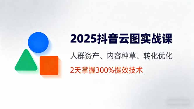 （16063期）2025抖音云图实战课，人群资产、内容种草、转化优化，2天掌握300%提效技术-中创网-专注创业项目分享_资源整合-心诚资源网