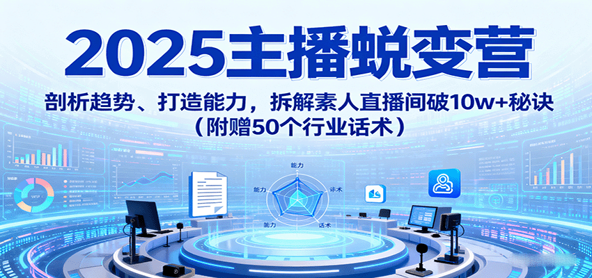2025主播蜕变营：剖析趋势、打造能力，拆解素人直播间破10w+秘诀（附赠50个行业话术）-中创网-专注创业项目分享_资源整合-心诚资源网