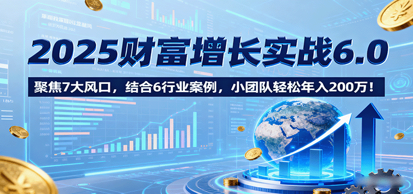 2025财富增长实战6.0，聚焦7大风口，结合6行业案例，小团队轻松年入200万！-中创网-专注创业项目分享_资源整合-心诚资源网