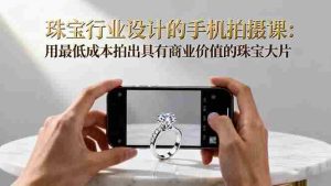 (16385期)珠宝行业设计的手机拍摄课:用最低成本拍出具有商业价值的珠宝大片!-中创网-专注创业项目分享_资源整合-心诚资源网