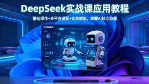 (16391期)DeepSeek实战课应用教程、基础操作+多平台适配+实体赋能,掌握AI核心技能-中创网-专注创业项目分享_资源整合-心诚资源网