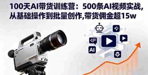 (16165期)100天AI带货训练营:500条AI视频实战,从基础操作到批量创作,带货佣金超15w-中创网-专注创业项目分享_资源整合-心诚资源网