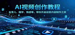 AI视频创富课,含育儿、国学、情感等赛道,带你开启创意内容制作之旅-中创网-专注创业项目分享_资源整合-心诚资源网