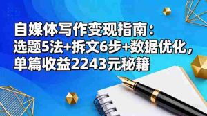 (16378期)自媒体写作变现指南:选题5法+拆文6步+数据优化,单篇收益2243元秘籍-中创网-专注创业项目分享_资源整合-心诚资源网