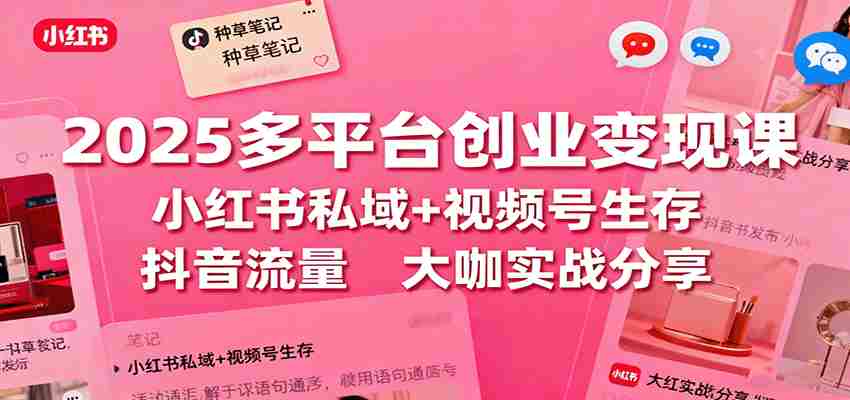 2025多平台创业变现课：小红书私域+视频号生存+抖音流量，大咖实战分享-中创网-专注创业项目分享_资源整合-心诚资源网