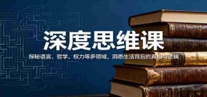 深度思维课:探秘语言、哲学、权力等多领域,洞悉生活背后的真相与逻辑-中创网-专注创业项目分享_资源整合-心诚资源网