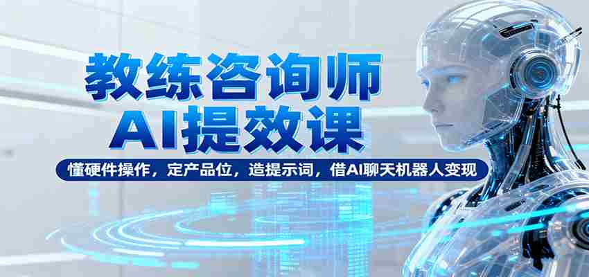 教练咨询师AI提效课：懂硬件操作，定产品位，造提示词，借AI聊天机器人变现-中创网-专注创业项目分享_资源整合-心诚资源网