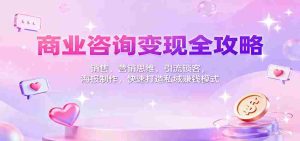 商业咨询变现全攻略:销售、营销思维,引流锁客,海报制作,快速打造私域赚钱模式-中创网-专注创业项目分享_资源整合-心诚资源网