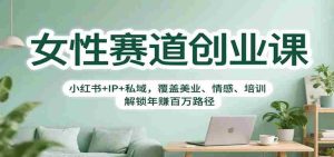 女性赛道创业课:小红书+IP+私域,覆盖美业、情感、培训,解锁年赚百万路径-中创网-专注创业项目分享_资源整合-心诚资源网