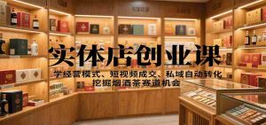 实体店创业课:学经营模式、短视频成交、私域自动转化,挖掘烟酒茶赛道机会-中创网-专注创业项目分享_资源整合-心诚资源网