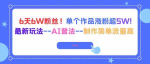 (16340期)6天6W粉丝!单个作品涨粉超5W!最新玩法–AI普法–制作简单流量高-中创网-专注创业项目分享_资源整合-心诚资源网