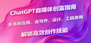 ChatGPT自媒体创富指南,多场景应用,含写作、设计、工具使用,解锁高效创作技能-中创网-专注创业项目分享_资源整合-心诚资源网