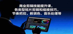 商业剪辑技能提升课,各类型短片剪辑和组接技巧,节奏把控,教调色、音乐处理等-中创网-专注创业项目分享_资源整合-心诚资源网