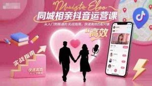 同城相亲抖音运营课,从入门到精通的实战指南,快速高效匹配对象-中创网-专注创业项目分享_资源整合-心诚资源网
