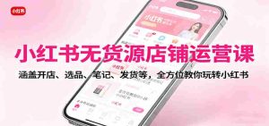 小红书无货源店铺运营课:涵盖开店、选品、笔记、发货等,全方位教你玩转小红书-中创网-专注创业项目分享_资源整合-心诚资源网