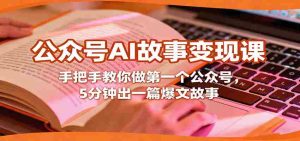 公众号AI故事变现课,手把手教你做第一个公众号,5分钟出一篇爆文故事-中创网-专注创业项目分享_资源整合-心诚资源网