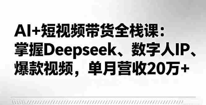 （16180期）AI+短视频带货全栈课：掌握Deepseek、数字人IP、爆款视频，单月营收20万+-中创网-专注创业项目分享_资源整合-心诚资源网