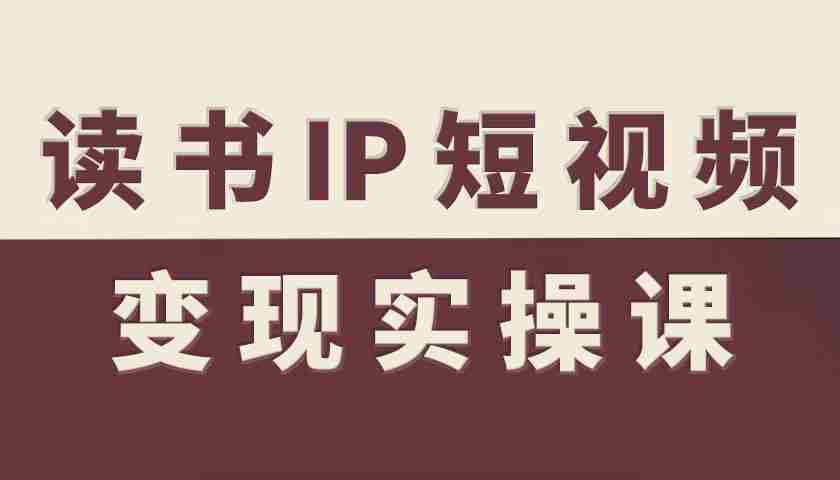 读书IP短视频变现实操课,读书IP赛道变现指南