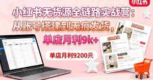 (16241期)小红书无货源全链路实战营:从账号搭建到无痕发货,单店月利9k+-中创网-专注创业项目分享_资源整合-心诚资源网