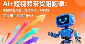 (16185期)AI+短视频带货陪跑课:掌握算法流量、爆款文案、AI剪辑,学员单月佣金15w+-中创网-专注创业项目分享_资源整合-心诚资源网
