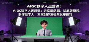 AIGC数字人运营课:讲底层逻辑,找底版视频、制作数字人,文案创作及视频发布技巧-中创网-专注创业项目分享_资源整合-心诚资源网