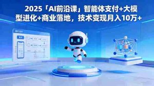 (16384期)2025「AI前沿课」智能体支付+大模型进化+商业落地,技术变现月入10万+-中创网-专注创业项目分享_资源整合-心诚资源网