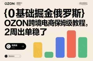 0基础掘金俄罗斯,OZON跨境电商保姆级教程,2周出单稳了-中创网-专注创业项目分享_资源整合-心诚资源网