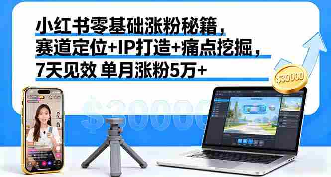（16158期）小红书零基础涨粉秘籍，赛道定位+IP打造+痛点挖掘，7天见效 单月涨粉5万+-中创网-专注创业项目分享_资源整合-心诚资源网