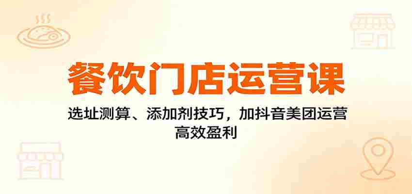 餐饮门店运营课：选址测算、添加剂技巧，加抖音美团运营，高效盈利-中创网-专注创业项目分享_资源整合-心诚资源网