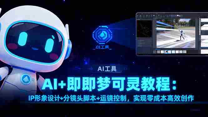 （16423期）AI+即梦可灵教程：IP形象设计+分镜头脚本+运镜控制，实现零成本高效创作-中创网-专注创业项目分享_资源整合-心诚资源网