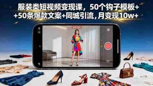 (16189期)服装类短视频变现课,50个钩子模板+50条爆款文案+同城引流,月变现10w+-中创网-专注创业项目分享_资源整合-心诚资源网